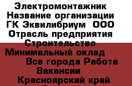 Электромонтажник › Название организации ­ ГК Эквилибриум, ООО › Отрасль предприятия ­ Строительство › Минимальный оклад ­ 50 000 - Все города Работа » Вакансии   . Красноярский край,Талнах г.